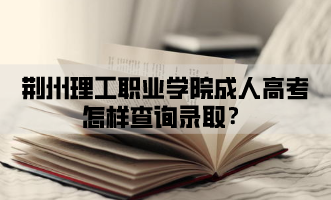 <b>荆州理工职业学院成人高考怎样查询录取？</b>