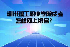 荆州理工职业学院成考怎样网上报名？